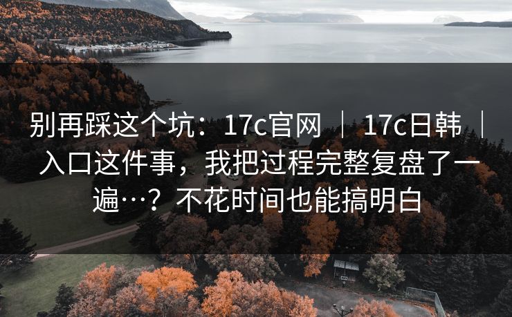 别再踩这个坑:17c官网 | 17c日韩 | 入口这件事,我把过程完整复盘了一遍…?不花时间也能搞明白
