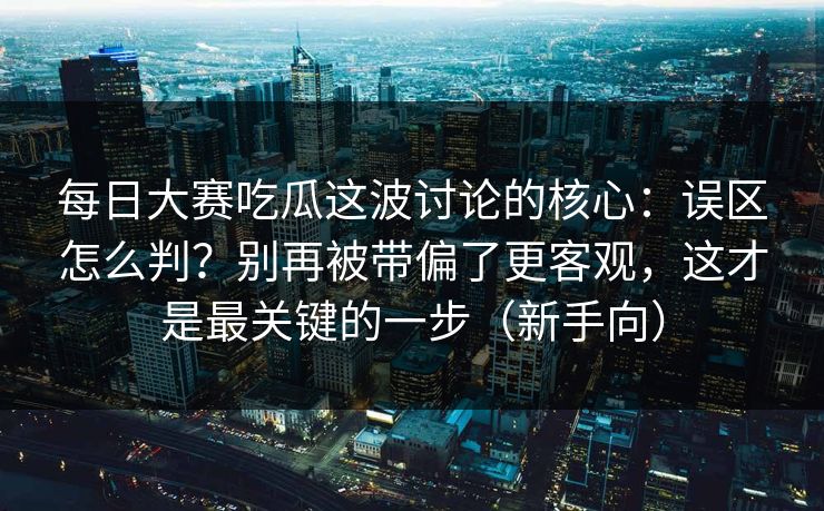 每日大赛吃瓜这波讨论的核心：误区怎么判？别再被带偏了更客观，这才是最关键的一步（新手向）