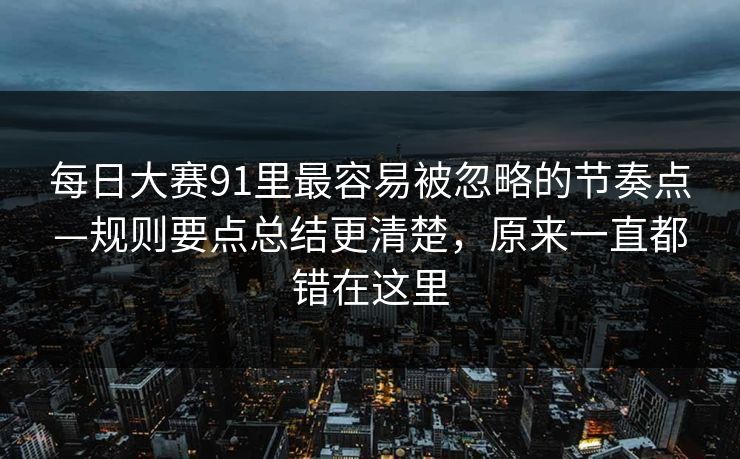 每日大赛91里最容易被忽略的节奏点—规则要点总结更清楚，原来一直都错在这里