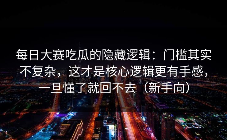 每日大赛吃瓜的隐藏逻辑：门槛其实不复杂，这才是核心逻辑更有手感，一旦懂了就回不去（新手向）