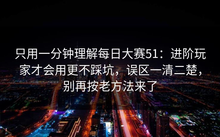 只用一分钟理解每日大赛51：进阶玩家才会用更不踩坑，误区一清二楚，别再按老方法来了