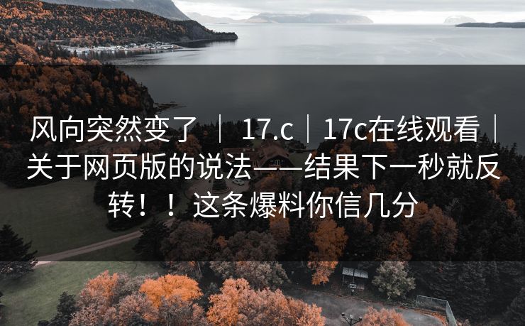风向突然变了 ｜ 17.c｜17c在线观看｜关于网页版的说法——结果下一秒就反转！！这条爆料你信几分