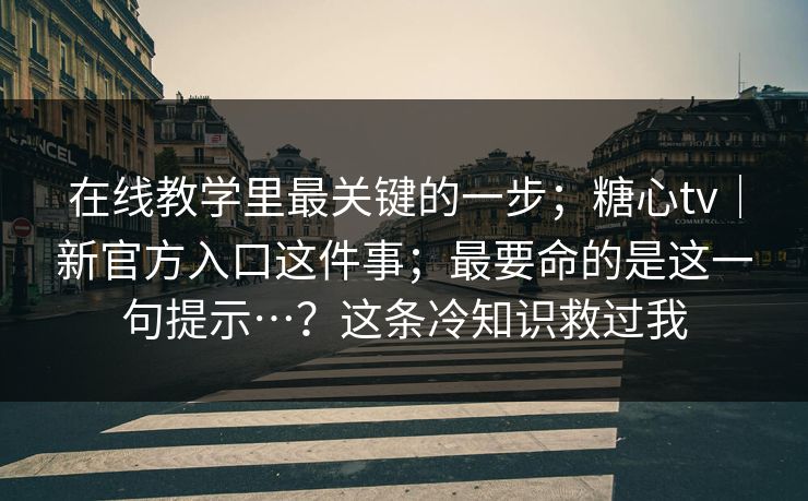 在线教学里最关键的一步；糖心tv｜新官方入口这件事；最要命的是这一句提示…？这条冷知识救过我