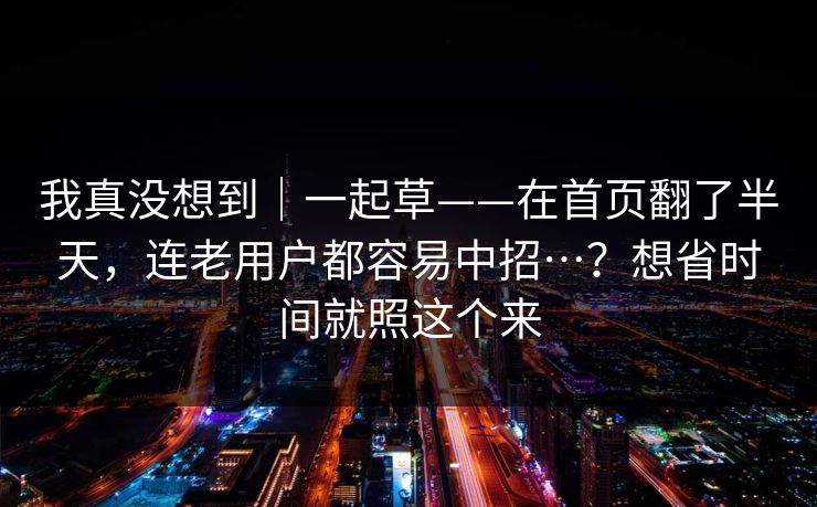 我真没想到|一起草——在首页翻了半天,连老用户都容易中招…?想省时间就照这个来 我真没想到|一起草——在首页翻了半天,连老用户都容易中招…?想省时间就照这个来