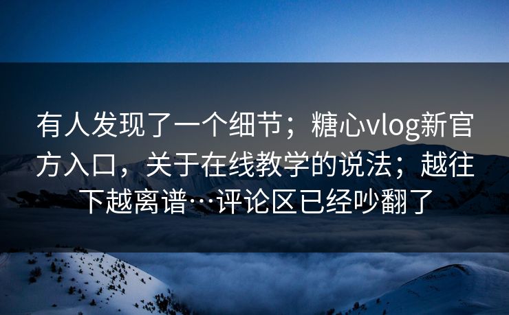 有人发现了一个细节;糖心vlog新官方入口,关于在线教学的说法;越往下越离谱…评论区已经吵翻了 有人发现了一个细节;糖心vlog新官方入口,关于在线教学的说法;越往下越离谱…评论区已经吵翻了