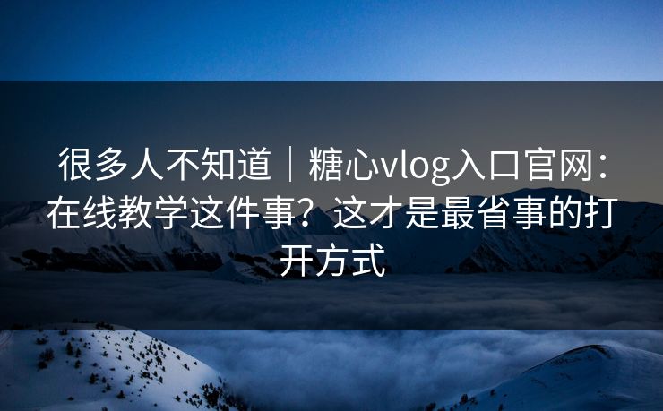 很多人不知道|糖心vlog入口官网:在线教学这件事?这才是最省事的打开方式
