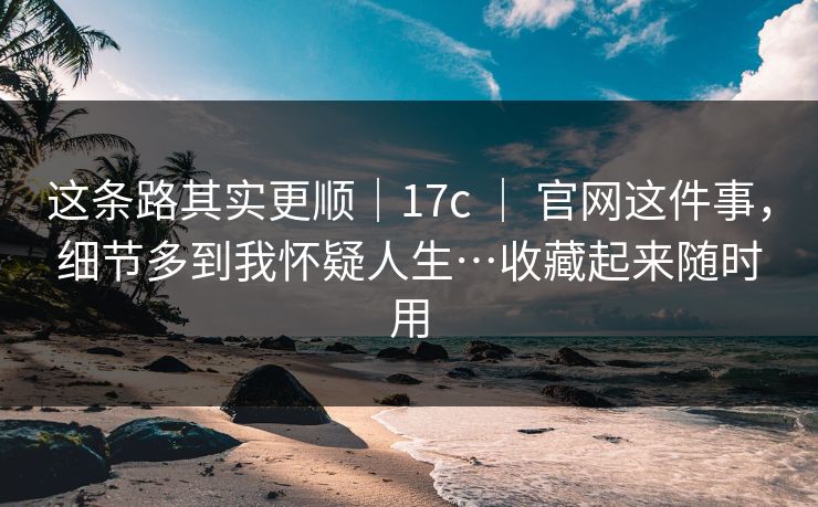 这条路其实更顺|17c | 官网这件事,细节多到我怀疑人生…收藏起来随时用