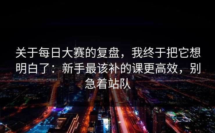 关于每日大赛的复盘,我终于把它想明白了:新手最该补的课更高效,别急着站队