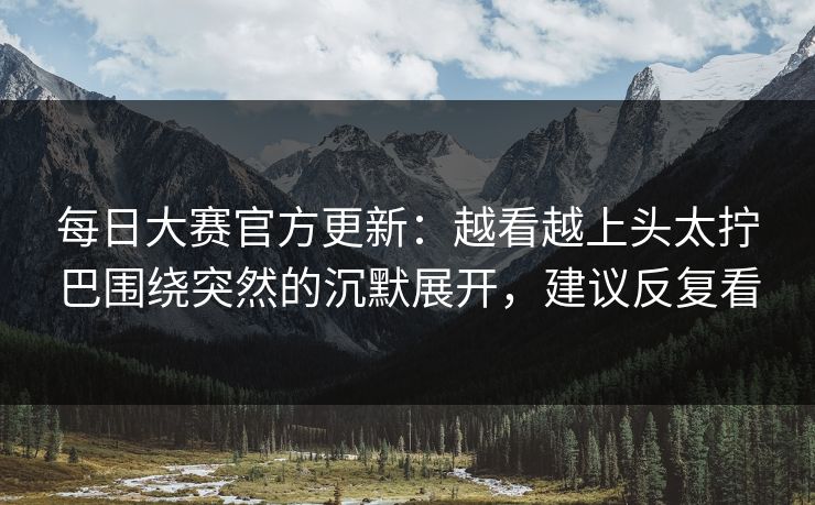 每日大赛官方更新:越看越上头太拧巴围绕突然的沉默展开,建议反复看