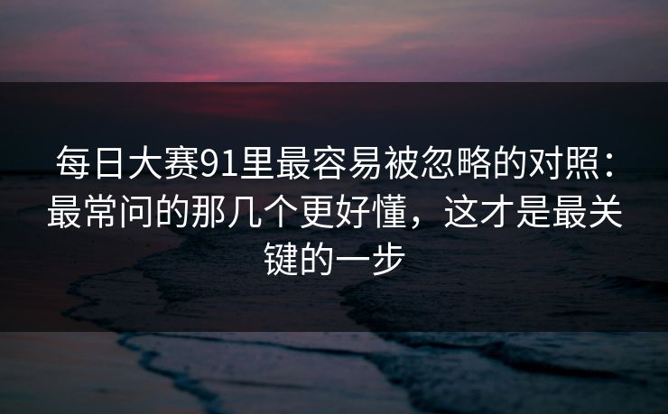 每日大赛91里最容易被忽略的对照:最常问的那几个更好懂,这才是最关键的一步