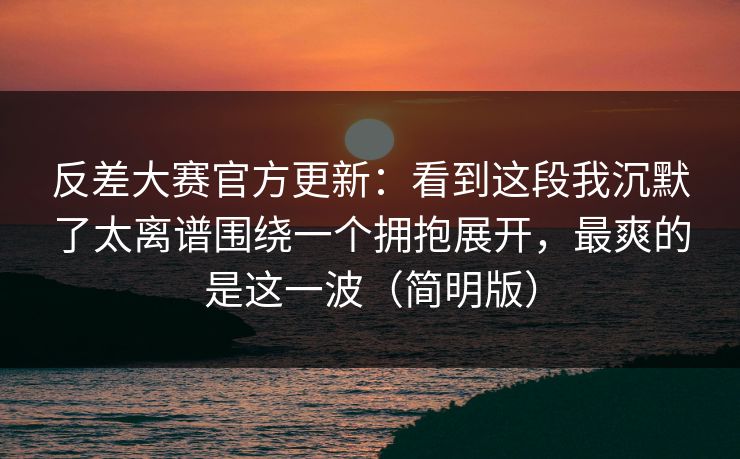 反差大赛官方更新:看到这段我沉默了太离谱围绕一个拥抱展开,最爽的是这一波(简明版) 反差大赛官方更新:看到这段我沉默了太离谱围绕一个拥抱展开,最爽的是这一波(简明版)