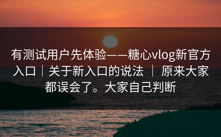有测试用户先体验——糖心vlog新官方入口|关于新入口的说法 | 原来大家都误会了。大家自己判断