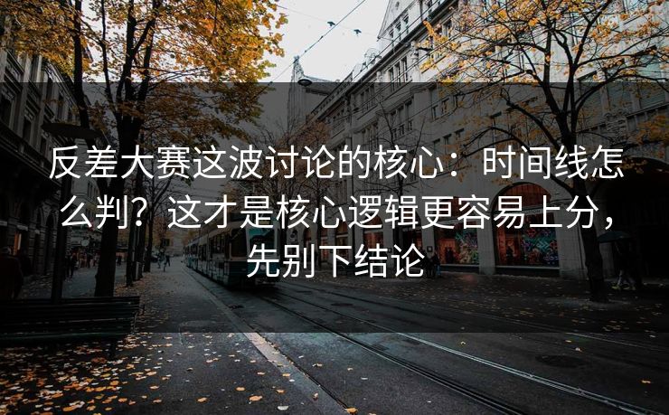 反差大赛这波讨论的核心:时间线怎么判?这才是核心逻辑更容易上分,先别下结论 第1张 反差大赛这波讨论的核心:时间线怎么判?这才是核心逻辑更容易上分,先别下结论 第1张