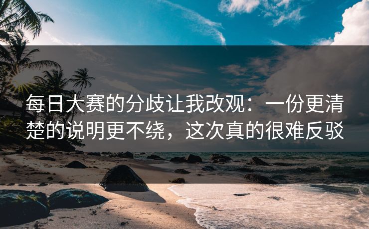 每日大赛的分歧让我改观:一份更清楚的说明更不绕,这次真的很难反驳 每日大赛的分歧让我改观:一份更清楚的说明更不绕,这次真的很难反驳