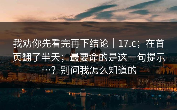 我劝你先看完再下结论｜17.c；在首页翻了半天；最要命的是这一句提示…？别问我怎么知道的