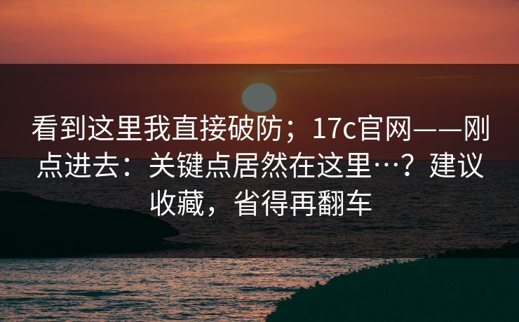 看到这里我直接破防;17c官网——刚点进去:关键点居然在这里…?建议收藏,省得再翻车