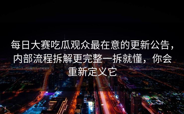 每日大赛吃瓜观众最在意的更新公告，内部流程拆解更完整一拆就懂，你会重新定义它