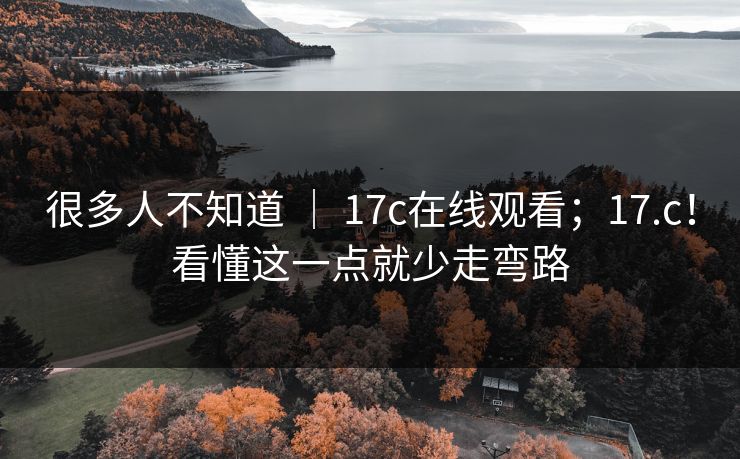 很多人不知道 ｜ 17c在线观看；17.c！看懂这一点就少走弯路