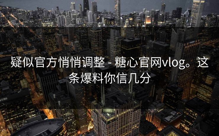 疑似官方悄悄调整 - 糖心官网vlog。这条爆料你信几分