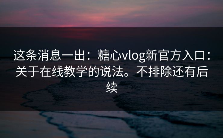 这条消息一出：糖心vlog新官方入口：关于在线教学的说法。不排除还有后续