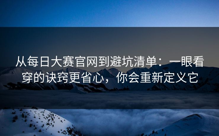 从每日大赛官网到避坑清单：一眼看穿的诀窍更省心，你会重新定义它