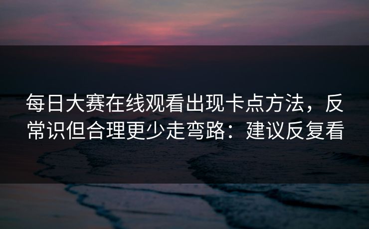 每日大赛在线观看出现卡点方法，反常识但合理更少走弯路：建议反复看