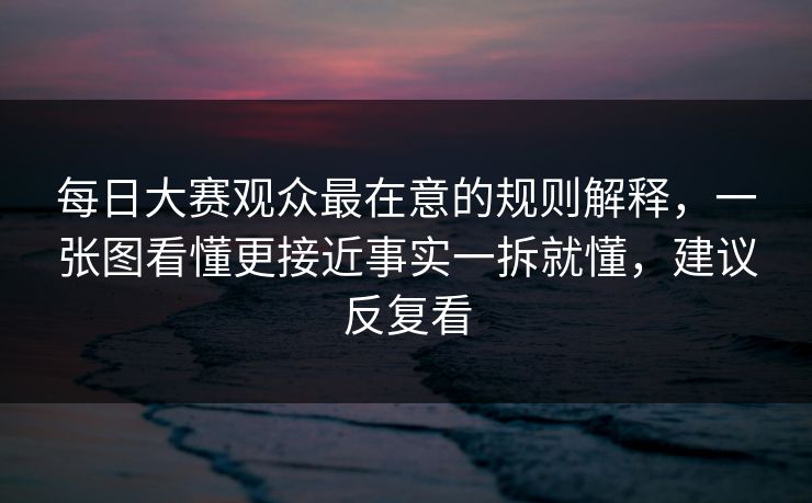 每日大赛观众最在意的规则解释,一张图看懂更接近事实一拆就懂,建议反复看