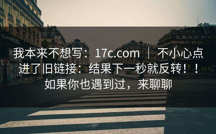 我本来不想写:17c.com | 不小心点进了旧链接:结果下一秒就反转!!如果你也遇到过,来聊聊 我本来不想写:17c.com | 不小心点进了旧链接:结果下一秒就反转!!如果你也遇到过,来聊聊