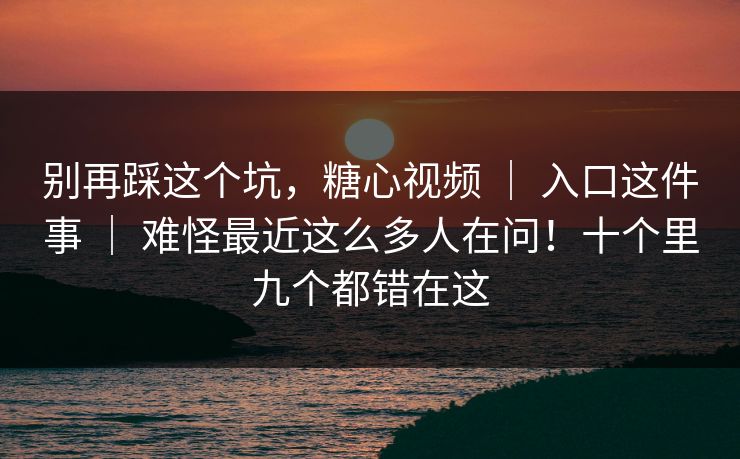 别再踩这个坑,糖心视频 | 入口这件事 | 难怪最近这么多人在问!十个里九个都错在这 别再踩这个坑,糖心视频 | 入口这件事 | 难怪最近这么多人在问!十个里九个都错在这