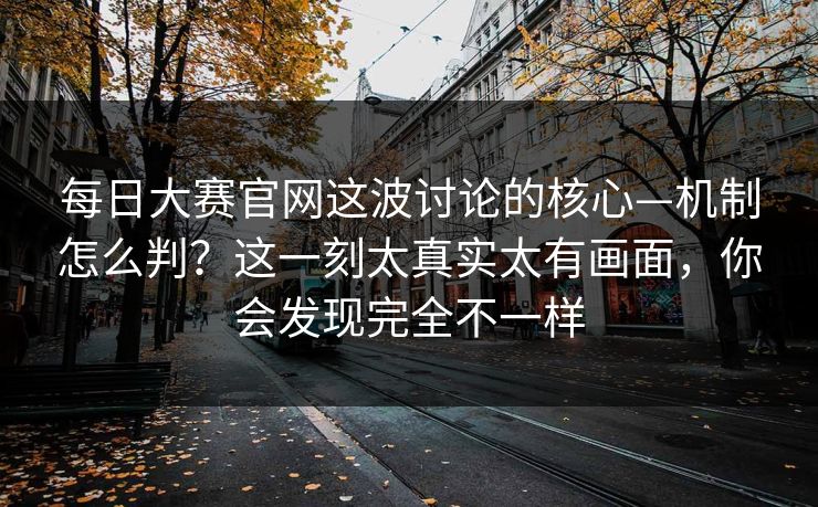 每日大赛官网这波讨论的核心—机制怎么判?这一刻太真实太有画面,你会发现完全不一样