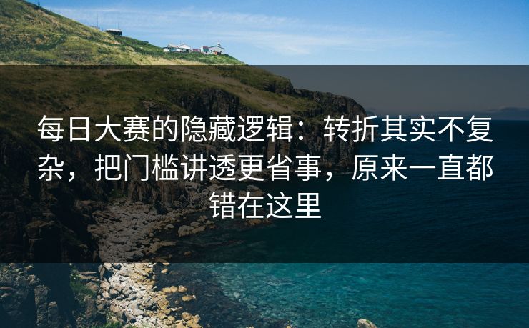 每日大赛的隐藏逻辑：转折其实不复杂，把门槛讲透更省事，原来一直都错在这里