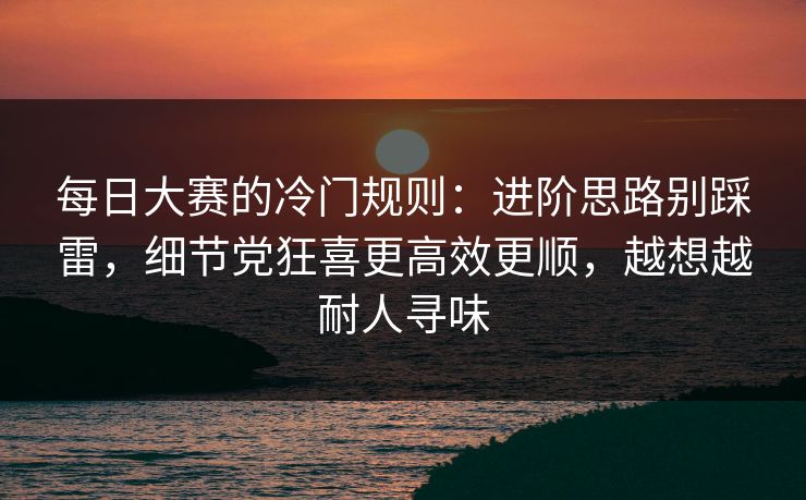 每日大赛的冷门规则:进阶思路别踩雷,细节党狂喜更高效更顺,越想越耐人寻味