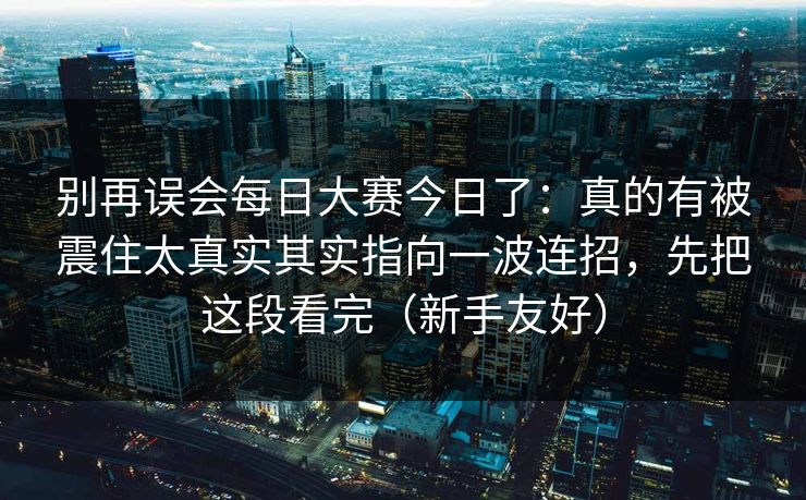 别再误会每日大赛今日了:真的有被震住太真实其实指向一波连招,先把这段看完(新手友好)