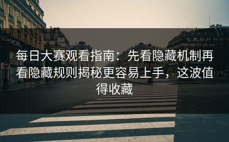 每日大赛观看指南：先看隐藏机制再看隐藏规则揭秘更容易上手，这波值得收藏