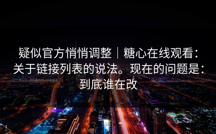 疑似官方悄悄调整｜糖心在线观看：关于链接列表的说法。现在的问题是：到底谁在改