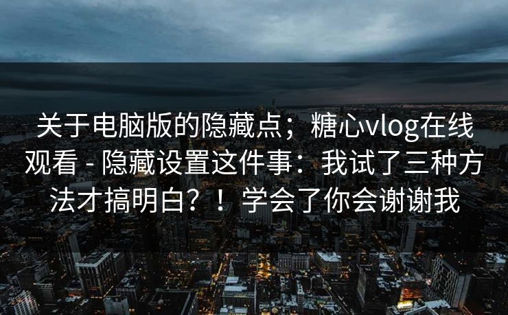 关于电脑版的隐藏点；糖心vlog在线观看 - 隐藏设置这件事：我试了三种方法才搞明白？！学会了你会谢谢我