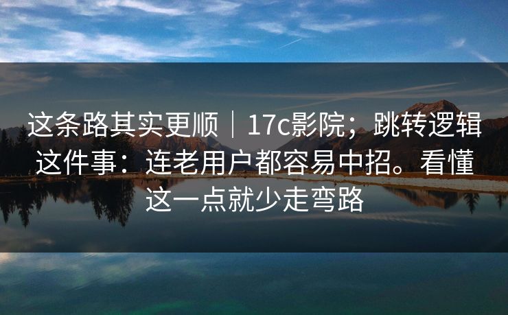 这条路其实更顺|17c影院;跳转逻辑这件事:连老用户都容易中招。看懂这一点就少走弯路 这条路其实更顺|17c影院;跳转逻辑这件事:连老用户都容易中招。看懂这一点就少走弯路