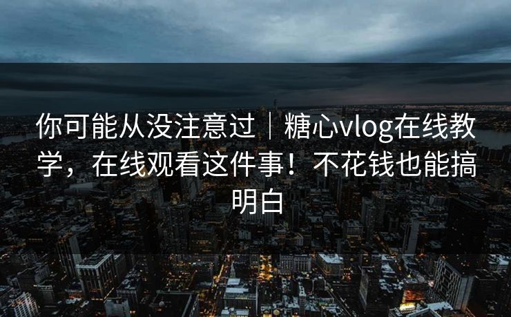 你可能从没注意过｜糖心vlog在线教学，在线观看这件事！不花钱也能搞明白