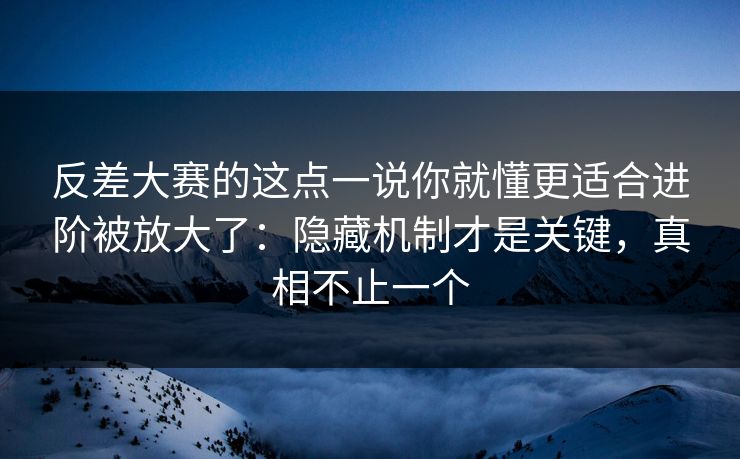 反差大赛的这点一说你就懂更适合进阶被放大了：隐藏机制才是关键，真相不止一个