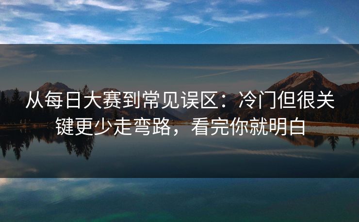 从每日大赛到常见误区：冷门但很关键更少走弯路，看完你就明白