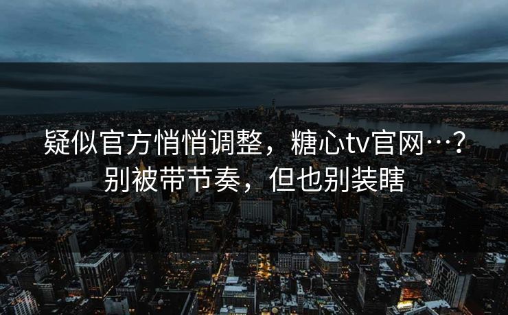 疑似官方悄悄调整，糖心tv官网…？别被带节奏，但也别装瞎