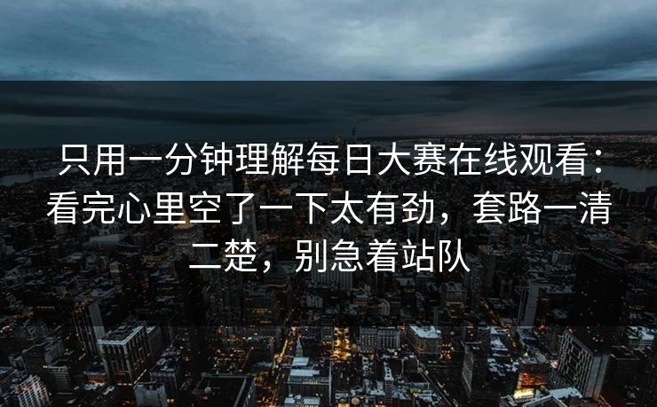 只用一分钟理解每日大赛在线观看：看完心里空了一下太有劲，套路一清二楚，别急着站队