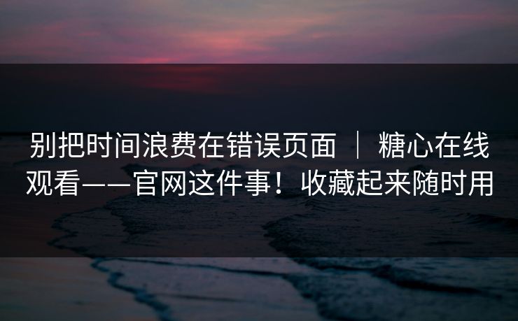 别把时间浪费在错误页面 ｜ 糖心在线观看——官网这件事！收藏起来随时用