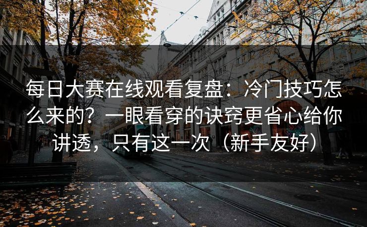 每日大赛在线观看复盘：冷门技巧怎么来的？一眼看穿的诀窍更省心给你讲透，只有这一次（新手友好）