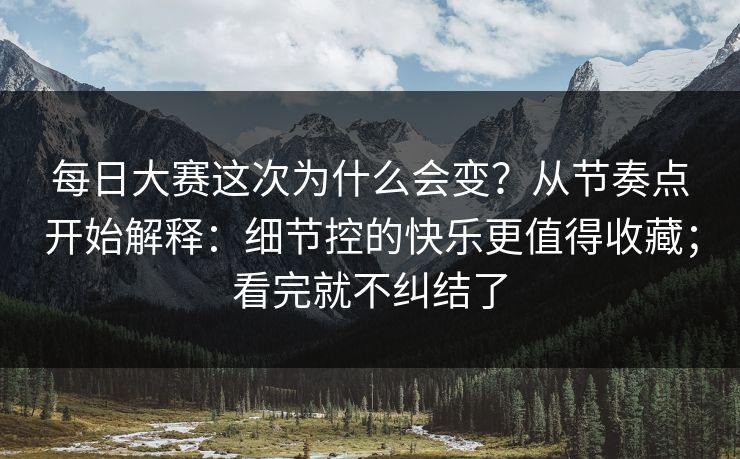 每日大赛这次为什么会变？从节奏点开始解释：细节控的快乐更值得收藏；看完就不纠结了