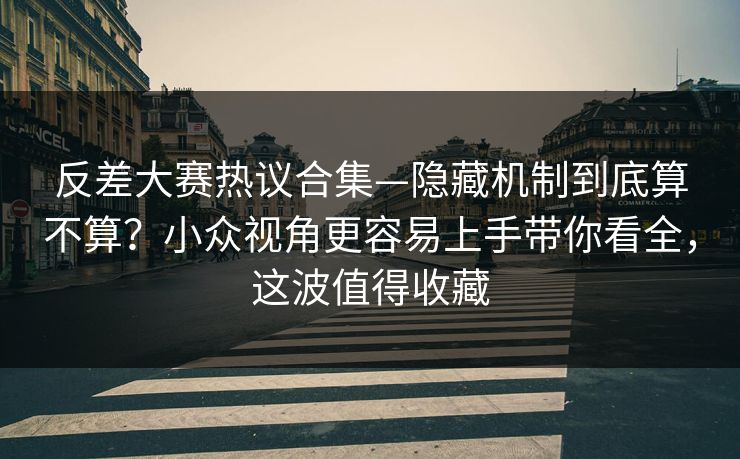 反差大赛热议合集—隐藏机制到底算不算?小众视角更容易上手带你看全,这波值得收藏