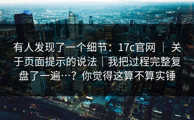 有人发现了一个细节:17c官网 | 关于页面提示的说法|我把过程完整复盘了一遍…?你觉得这算不算实锤 第1张 有人发现了一个细节:17c官网 | 关于页面提示的说法|我把过程完整复盘了一遍…?你觉得这算不算实锤 第1张